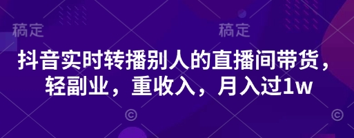 抖音实时转播别人的直播间带货，轻副业，重收入，月入过1w-轻创终点站